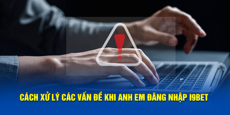 Cách xử lý các vấn đề khi anh em đăng nhập i9BET